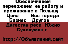 Обеспечиваем переезжаем на работу и проживание в Польшу › Цена ­ 1 - Все города Бизнес » Другое   . Дагестан респ.,Южно-Сухокумск г.